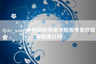 安顺中国消防救援学院报考条件政审能通过吗
