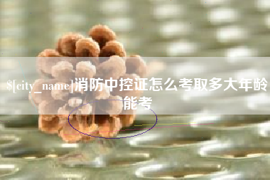 安顺消防中控证怎么考取多大年龄能考